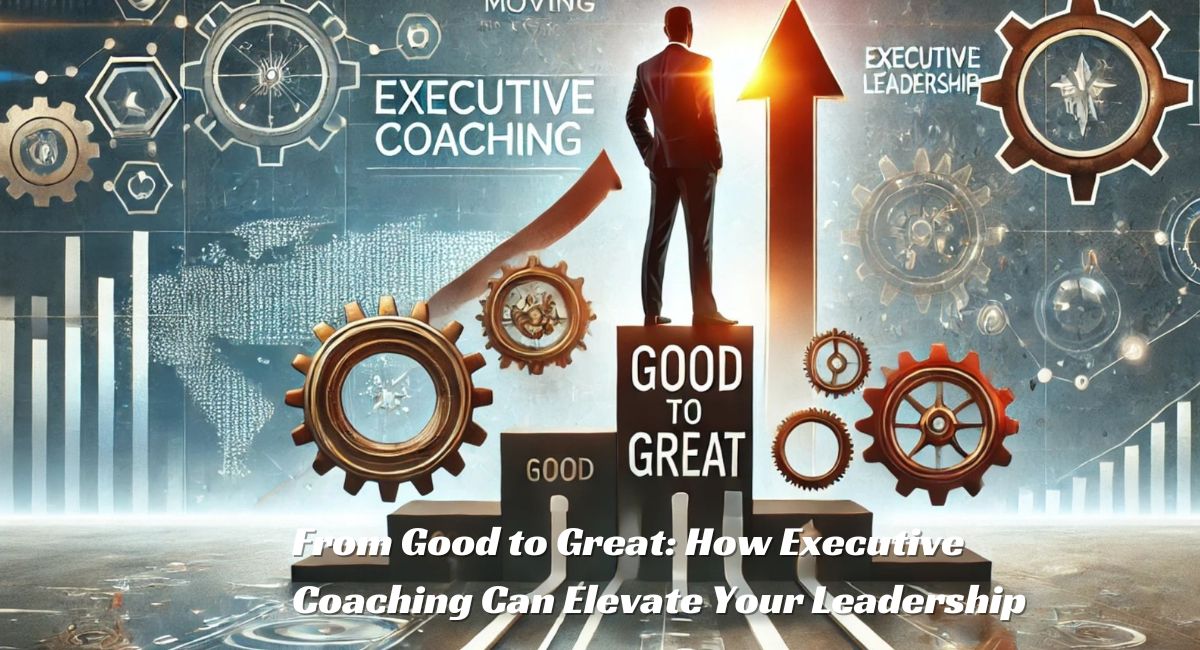 From Good to Great: How Executive Coaching Can Elevate Your Leadership